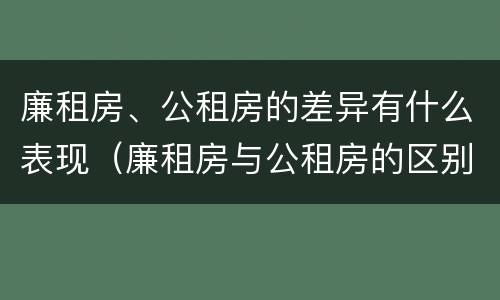 廉租房、公租房的差异有什么表现（廉租房与公租房的区别在哪里）