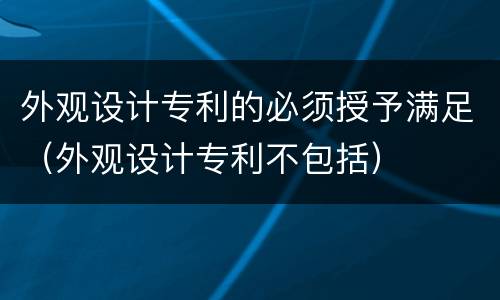 外观设计专利的必须授予满足（外观设计专利不包括）