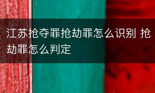 江苏抢夺罪抢劫罪怎么识别 抢劫罪怎么判定