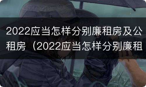 2022应当怎样分别廉租房及公租房（2022应当怎样分别廉租房及公租房呢）