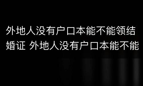 外地人没有户口本能不能领结婚证 外地人没有户口本能不能领结婚证呀