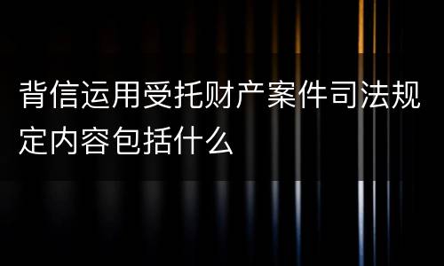 背信运用受托财产案件司法规定内容包括什么