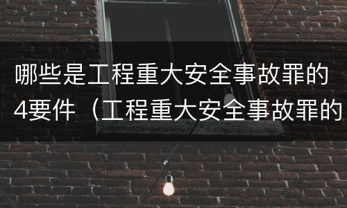 哪些是工程重大安全事故罪的4要件（工程重大安全事故罪的立案标准）