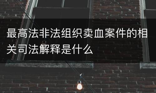 最高法非法组织卖血案件的相关司法解释是什么