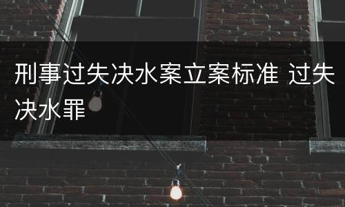 刑事过失决水案立案标准 过失决水罪