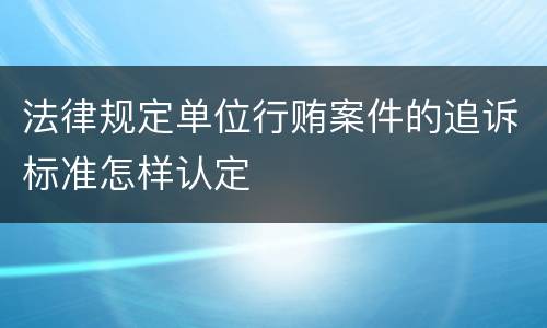 法律规定单位行贿案件的追诉标准怎样认定