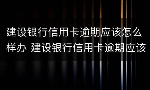 建设银行信用卡逾期应该怎么样办 建设银行信用卡逾期应该怎么样办理