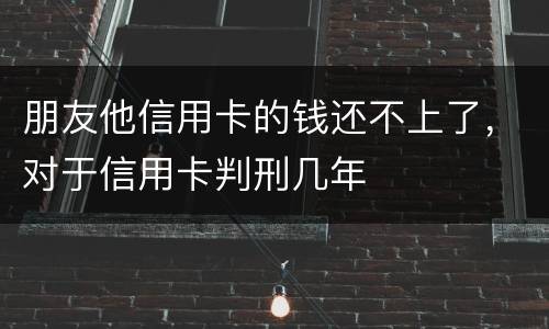 朋友他信用卡的钱还不上了，对于信用卡判刑几年