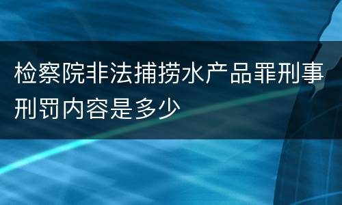 检察院非法捕捞水产品罪刑事刑罚内容是多少