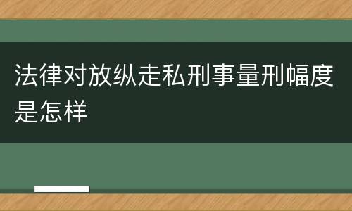 法律对放纵走私刑事量刑幅度是怎样