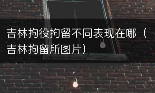 吉林拘役拘留不同表现在哪（吉林拘留所图片）
