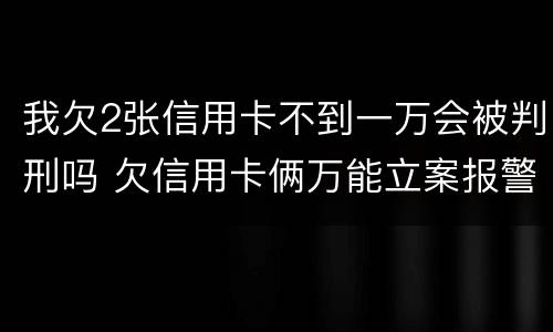 我欠2张信用卡不到一万会被判刑吗 欠信用卡俩万能立案报警吗