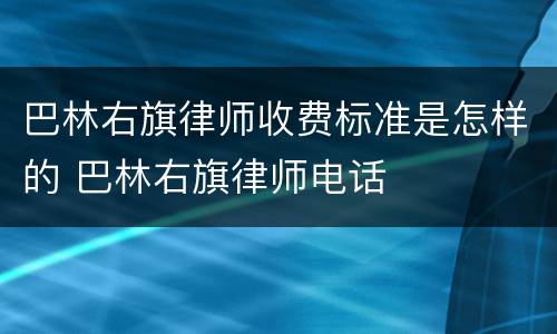 巴林右旗律师收费标准是怎样的 巴林右旗律师电话