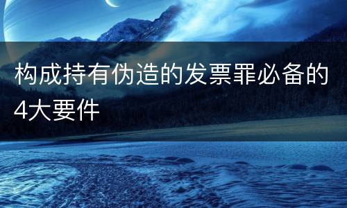 构成持有伪造的发票罪必备的4大要件