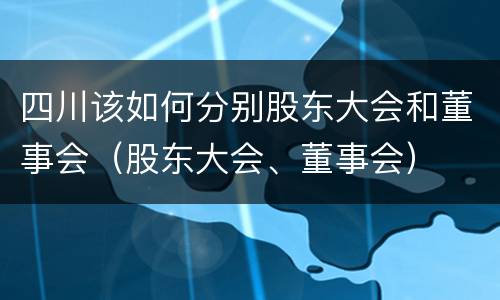 四川该如何分别股东大会和董事会（股东大会、董事会）
