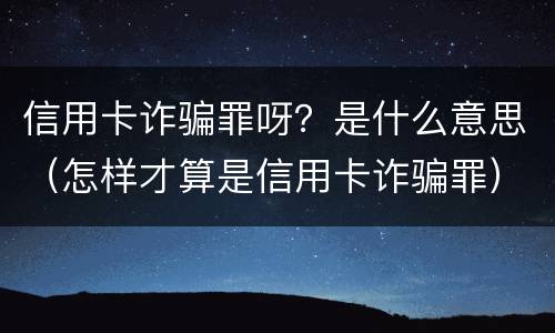 信用卡诈骗罪呀？是什么意思（怎样才算是信用卡诈骗罪）