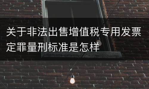 关于非法出售增值税专用发票定罪量刑标准是怎样