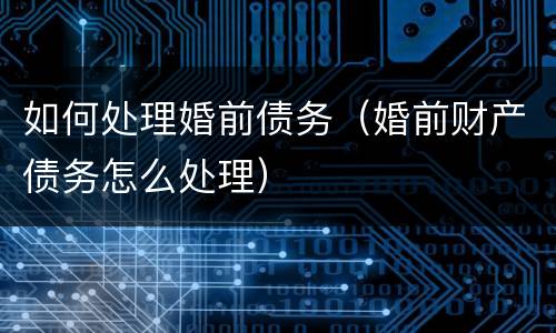 如何处理婚前债务（婚前财产债务怎么处理）