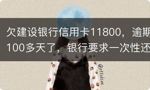 欠建设银行信用卡11800，逾期100多天了，银行要求一次性还款怎么办