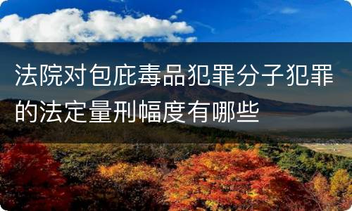 法院对包庇毒品犯罪分子犯罪的法定量刑幅度有哪些