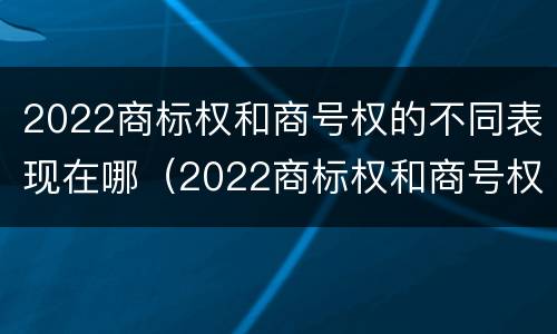 2022商标权和商号权的不同表现在哪（2022商标权和商号权的不同表现在哪方面）