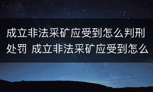 成立非法采矿应受到怎么判刑处罚 成立非法采矿应受到怎么判刑处罚的