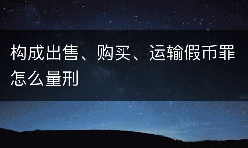构成出售、购买、运输假币罪怎么量刑