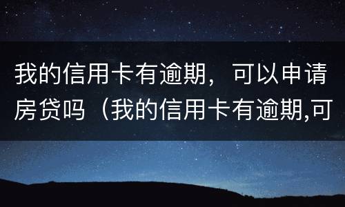我的信用卡有逾期，可以申请房贷吗（我的信用卡有逾期,可以申请房贷吗怎么办）