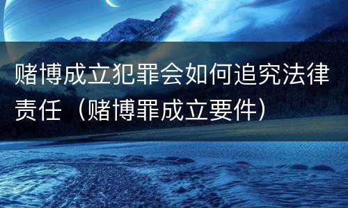 赌博成立犯罪会如何追究法律责任（赌博罪成立要件）