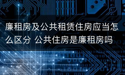 廉租房及公共租赁住房应当怎么区分 公共住房是廉租房吗