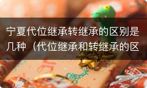宁夏代位继承转继承的区别是几种（代位继承和转继承的区别和联系）
