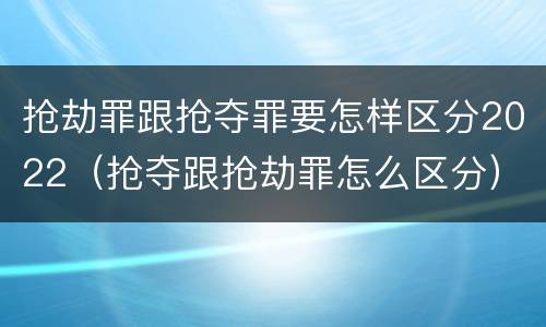 抢劫罪跟抢夺罪要怎样区分2022（抢夺跟抢劫罪怎么区分）
