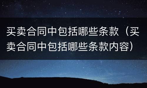 买卖合同中包括哪些条款（买卖合同中包括哪些条款内容）