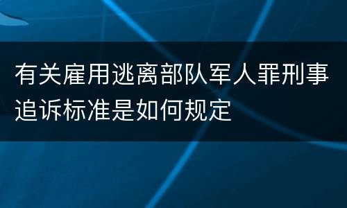 有关雇用逃离部队军人罪刑事追诉标准是如何规定