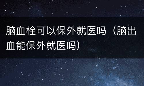 脑血栓可以保外就医吗（脑出血能保外就医吗）