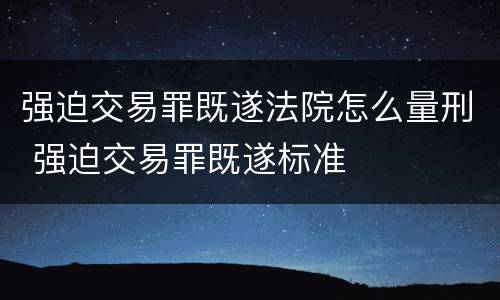 强迫交易罪既遂法院怎么量刑 强迫交易罪既遂标准