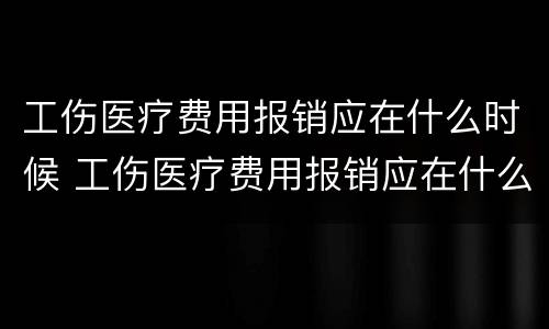 工伤医疗费用报销应在什么时候 工伤医疗费用报销应在什么时候申报