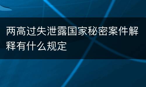 两高过失泄露国家秘密案件解释有什么规定