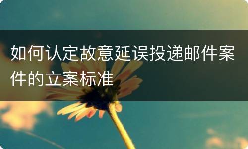 如何认定故意延误投递邮件案件的立案标准