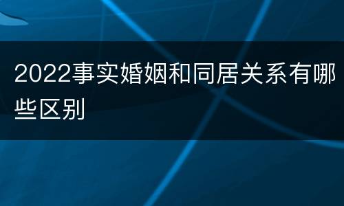 2022事实婚姻和同居关系有哪些区别