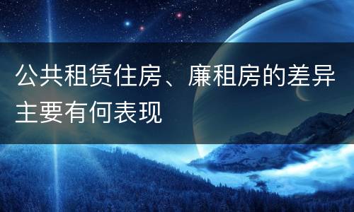 公共租赁住房、廉租房的差异主要有何表现