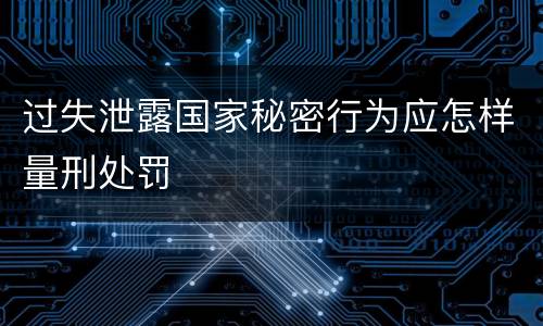 过失泄露国家秘密行为应怎样量刑处罚