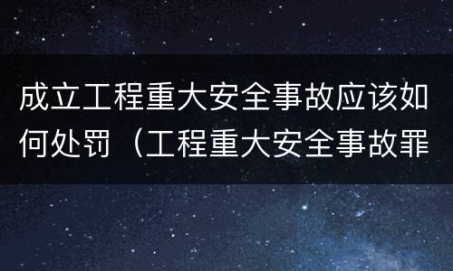 成立工程重大安全事故应该如何处罚（工程重大安全事故罪的处罚）