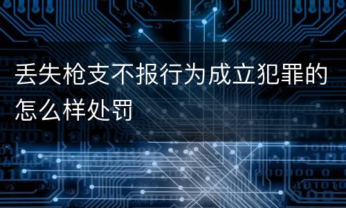 丢失枪支不报行为成立犯罪的怎么样处罚
