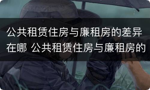 公共租赁住房与廉租房的差异在哪 公共租赁住房与廉租房的差异在哪查