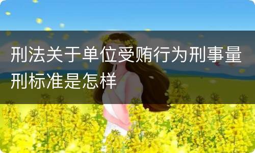 刑法关于单位受贿行为刑事量刑标准是怎样