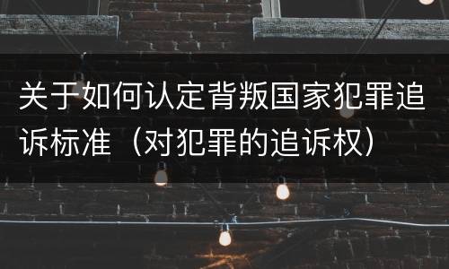 关于如何认定背叛国家犯罪追诉标准（对犯罪的追诉权）