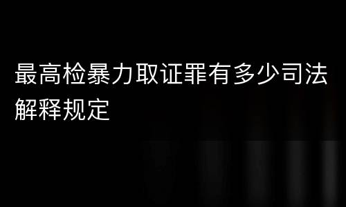 最高检暴力取证罪有多少司法解释规定