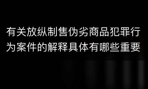 有关放纵制售伪劣商品犯罪行为案件的解释具体有哪些重要规定