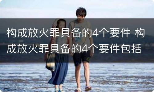 构成放火罪具备的4个要件 构成放火罪具备的4个要件包括